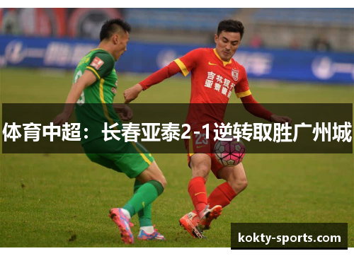 体育中超：长春亚泰2-1逆转取胜广州城